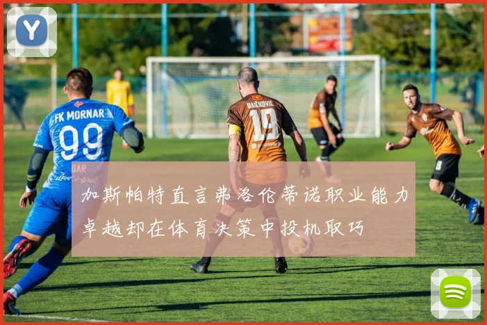 加斯帕特直言弗洛伦蒂诺职业能力卓越却在体育决策中投机取巧