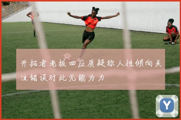 开拓者老板回应质疑称人性倾向关注错误对此无能为力