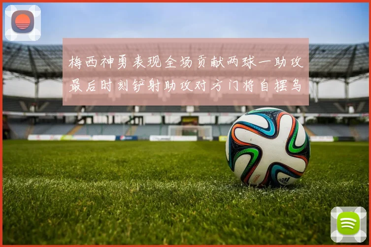 梅西神勇表现全场贡献两球一助攻最后时刻铲射助攻对方门将自摆乌龙