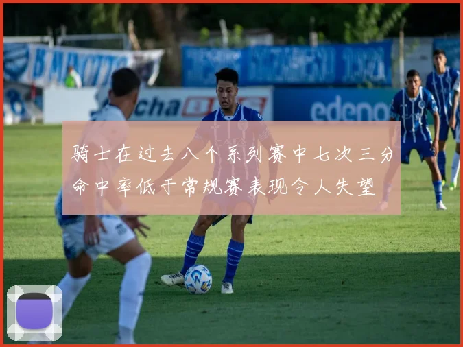 骑士在过去八个系列赛中七次三分命中率低于常规赛表现令人失望