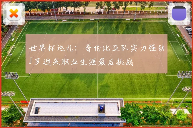 世界杯巡礼：哥伦比亚队实力强劲J罗迎来职业生涯最后挑战