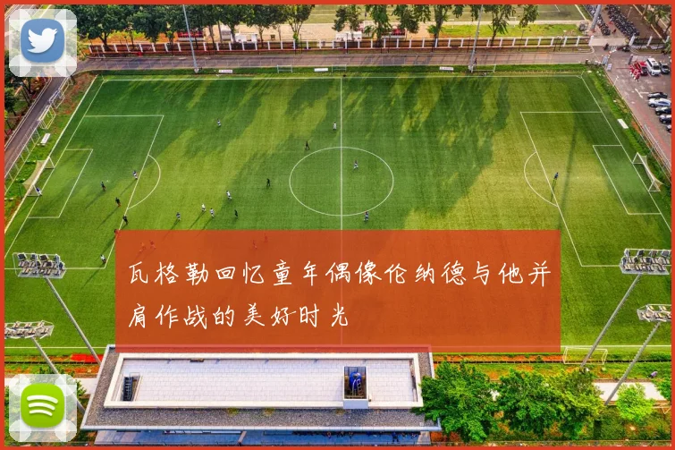 瓦格勒回忆童年偶像伦纳德与他并肩作战的美好时光