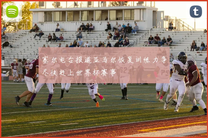 塞尔电台报道亚马尔恢复训练力争尽快赶上世界杯赛事