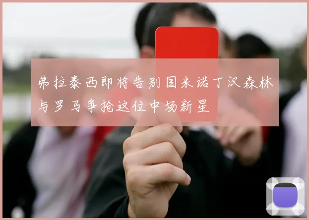 弗拉泰西即将告别国米诺丁汉森林与罗马争抢这位中场新星