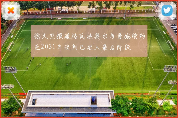 德天空报道格瓦迪奥尔与曼城续约至2031年谈判已进入最后阶段