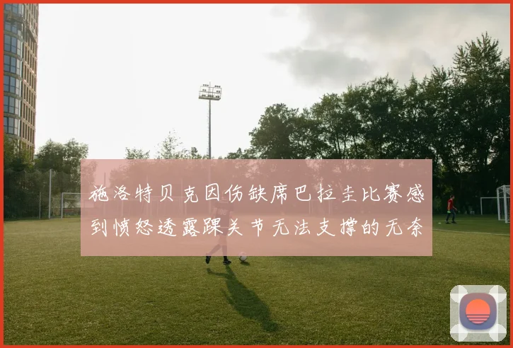 施洛特贝克因伤缺席巴拉圭比赛感到愤怒透露踝关节无法支撑的无奈