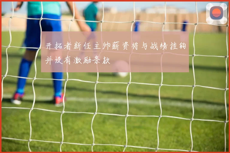 开拓者新任主帅薪资将与战绩挂钩并设有激励条款